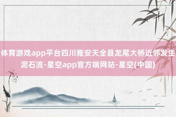 体育游戏app平台四川雅安天全县龙尾大桥近邻发生泥石流-星空app官方端网站-星空(中国)