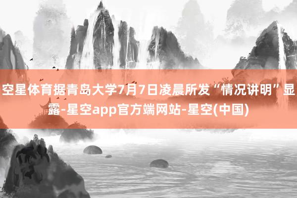 空星体育据青岛大学7月7日凌晨所发“情况讲明”显露-星空app官方端网站-星空(中国)