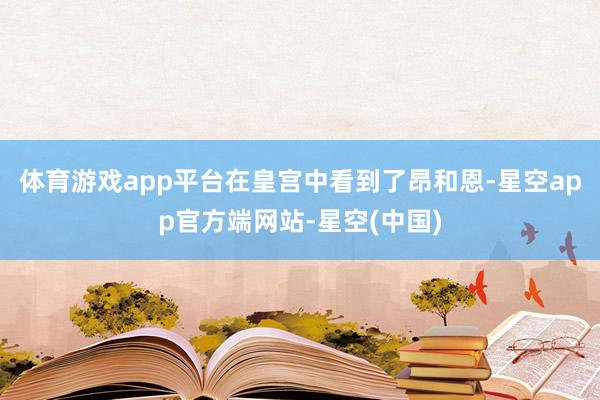 体育游戏app平台在皇宫中看到了昂和恩-星空app官方端网站-星空(中国)