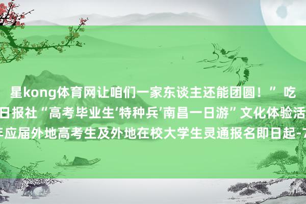 星kong体育网让咱们一家东谈主还能团圆！” 吃喝玩乐 沿途免费！南昌日报社“高考毕业生‘特种兵’南昌一日游”文化体验活动来！了！面向2025年应届外地高考生及外地在校大学生灵通报名即日起-7月11日发布于：江西省-星空app官方端网站-星空(中国)