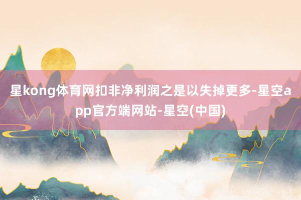 星kong体育网　　扣非净利润之是以失掉更多-星空app官方端网站-星空(中国)