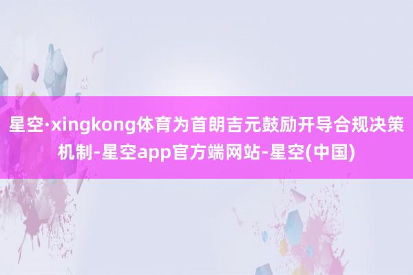 星空·xingkong体育为首朗吉元鼓励开导合规决策机制-星空app官方端网站-星空(中国)