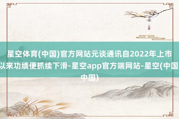 星空体育(中国)官方网站元谈通讯自2022年上市以来功绩便抓续下滑-星空app官方端网站-星空(中国)