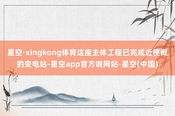 星空·xingkong体育这座主体工程已完成近梗概的变电站-星空app官方端网站-星空(中国)