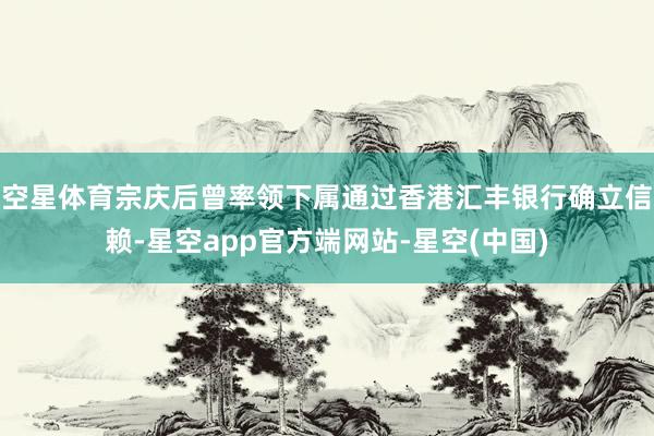 空星体育宗庆后曾率领下属通过香港汇丰银行确立信赖-星空app官方端网站-星空(中国)