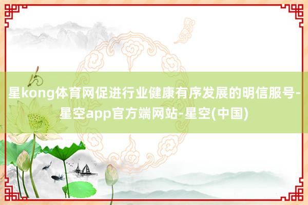 星kong体育网促进行业健康有序发展的明信服号-星空app官方端网站-星空(中国)