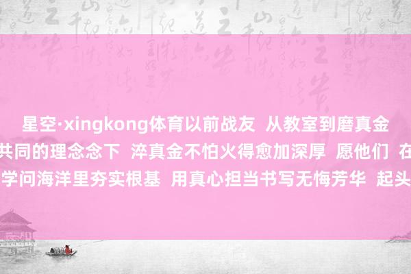 星空·xingkong体育以前战友  从教室到磨真金不怕火场  这份情怀将在共同的理念念下  淬真金不怕火得愈加深厚  愿他们  在警营熔炉中淬火成钢  于学问海洋里夯实根基  用真心担当书写无悔芳华  起头：祥瑞盐城、江苏警方   -星空app官方端网站-星空(中国)