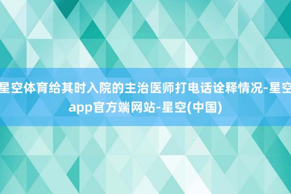 星空体育给其时入院的主治医师打电话诠释情况-星空app官方端网站-星空(中国)