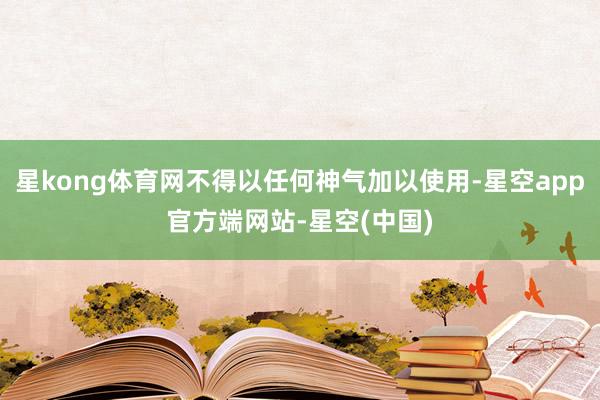 星kong体育网不得以任何神气加以使用-星空app官方端网站-星空(中国)