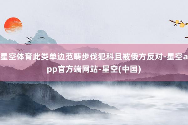 星空体育此类单边范畴步伐犯科且被俄方反对-星空app官方端网站-星空(中国)