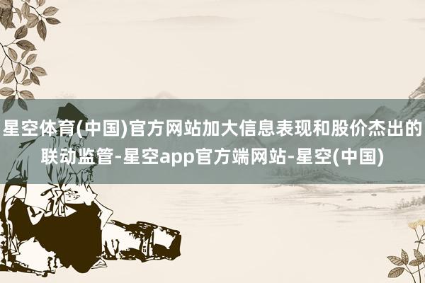 星空体育(中国)官方网站加大信息表现和股价杰出的联动监管-星空app官方端网站-星空(中国)
