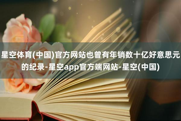 星空体育(中国)官方网站也曾有年销数十亿好意思元的纪录-星空app官方端网站-星空(中国)
