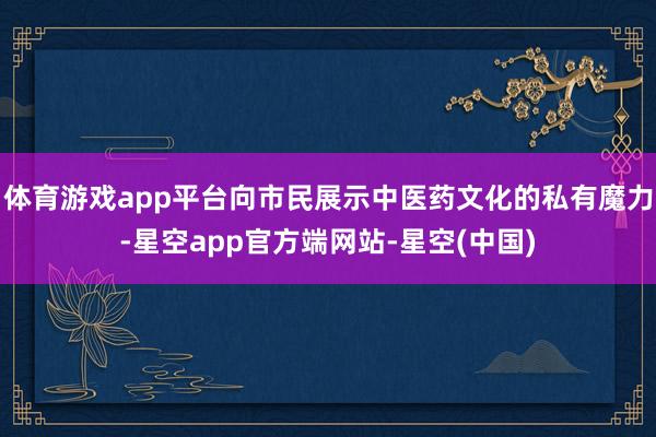 体育游戏app平台向市民展示中医药文化的私有魔力-星空app官方端网站-星空(中国)