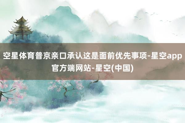 空星体育普京亲口承认这是面前优先事项-星空app官方端网站-星空(中国)