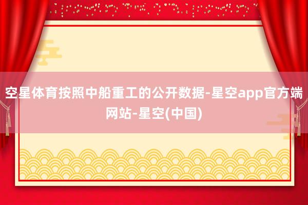 空星体育按照中船重工的公开数据-星空app官方端网站-星空(中国)