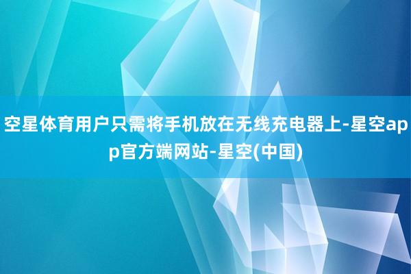 空星体育用户只需将手机放在无线充电器上-星空app官方端网站-星空(中国)