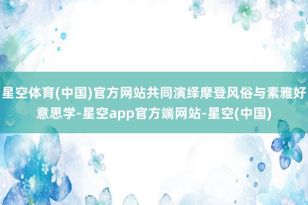 星空体育(中国)官方网站共同演绎摩登风俗与素雅好意思学-星空app官方端网站-星空(中国)