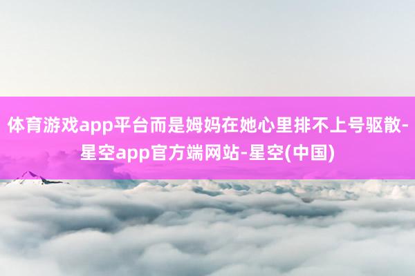 体育游戏app平台而是姆妈在她心里排不上号驱散-星空app官方端网站-星空(中国)