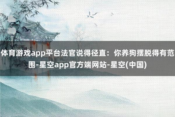 体育游戏app平台法官说得径直:你养狗摆脱得有范围-星空app官方端网站-星空(中国)