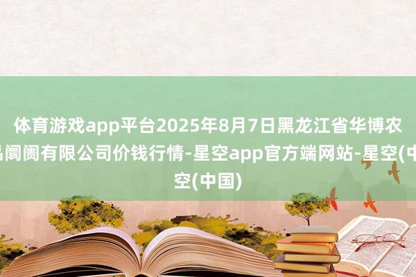 体育游戏app平台2025年8月7日黑龙江省华博农居品阛阓有限公司价钱行情-星空app官方端网站-星空(中国)