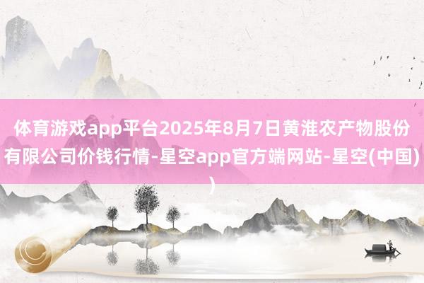 体育游戏app平台2025年8月7日黄淮农产物股份有限公司价钱行情-星空app官方端网站-星空(中国)