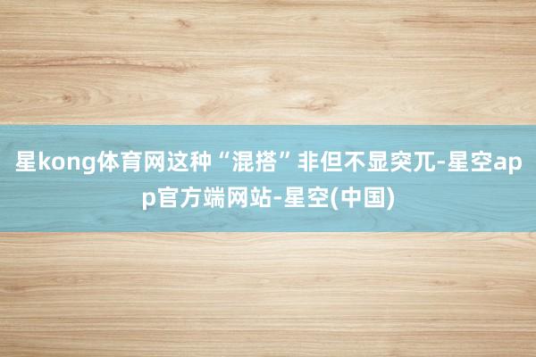 星kong体育网这种“混搭”非但不显突兀-星空app官方端网站-星空(中国)