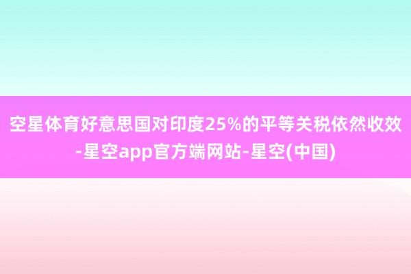 空星体育　　好意思国对印度25%的平等关税依然收效-星空app官方端网站-星空(中国)