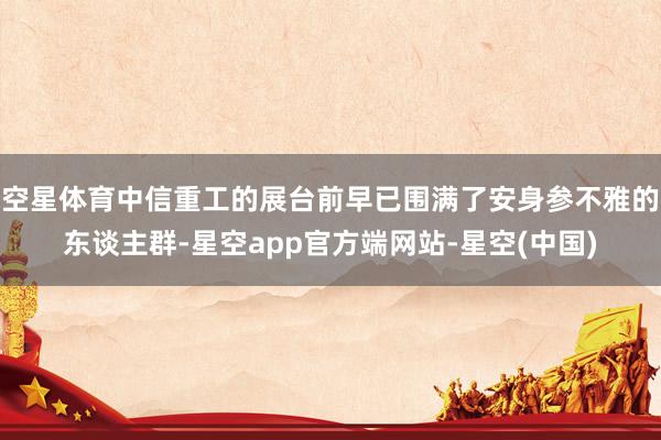 空星体育中信重工的展台前早已围满了安身参不雅的东谈主群-星空app官方端网站-星空(中国)