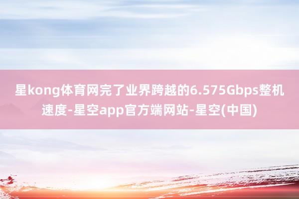 星kong体育网完了业界跨越的6.575Gbps整机速度-星空app官方端网站-星空(中国)