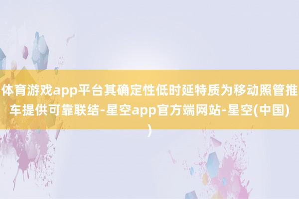 体育游戏app平台其确定性低时延特质为移动照管推车提供可靠联结-星空app官方端网站-星空(中国)