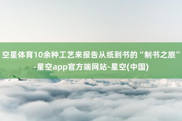 空星体育10余种工艺来报告从纸到书的“制书之旅”-星空app官方端网站-星空(中国)