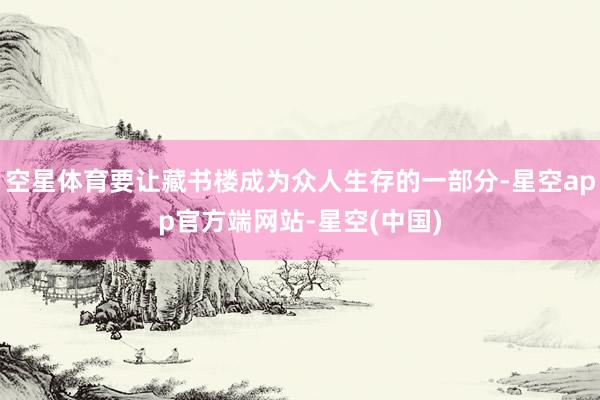 空星体育要让藏书楼成为众人生存的一部分-星空app官方端网站-星空(中国)