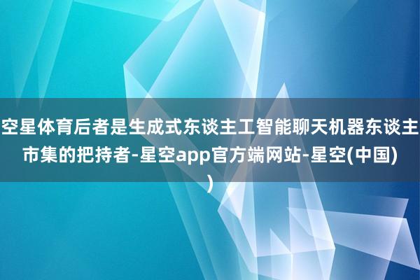 空星体育后者是生成式东谈主工智能聊天机器东谈主市集的把持者-星空app官方端网站-星空(中国)