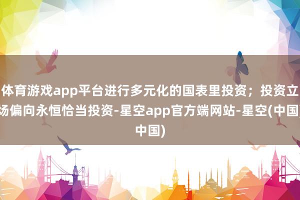 体育游戏app平台进行多元化的国表里投资；投资立场偏向永恒恰当投资-星空app官方端网站-星空(中国)
