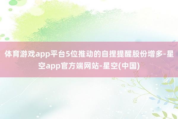 体育游戏app平台5位推动的自捏提醒股份增多-星空app官方端网站-星空(中国)