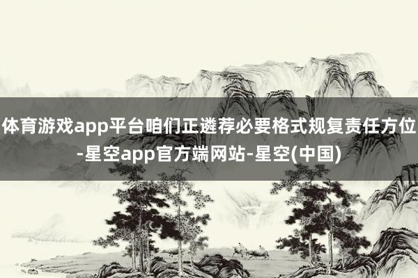 体育游戏app平台咱们正遴荐必要格式规复责任方位-星空app官方端网站-星空(中国)