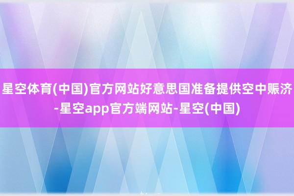 星空体育(中国)官方网站好意思国准备提供空中赈济-星空app官方端网站-星空(中国)