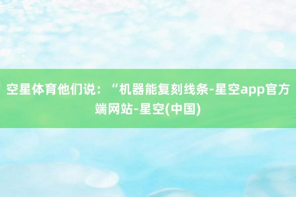 空星体育他们说：“机器能复刻线条-星空app官方端网站-星空(中国)