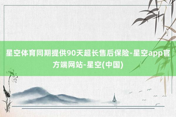 星空体育同期提供90天超长售后保险-星空app官方端网站-星空(中国)