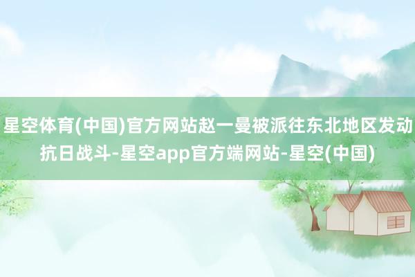星空体育(中国)官方网站赵一曼被派往东北地区发动抗日战斗-星空app官方端网站-星空(中国)