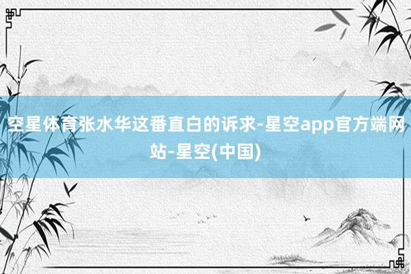 空星体育张水华这番直白的诉求-星空app官方端网站-星空(中国)