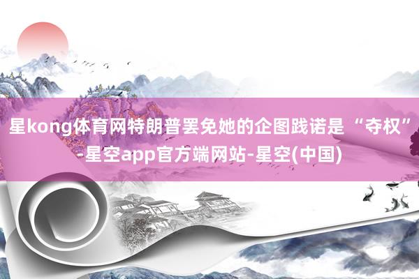 星kong体育网特朗普罢免她的企图践诺是 “夺权”-星空app官方端网站-星空(中国)