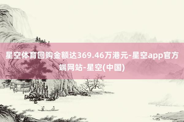 星空体育回购金额达369.46万港元-星空app官方端网站-星空(中国)