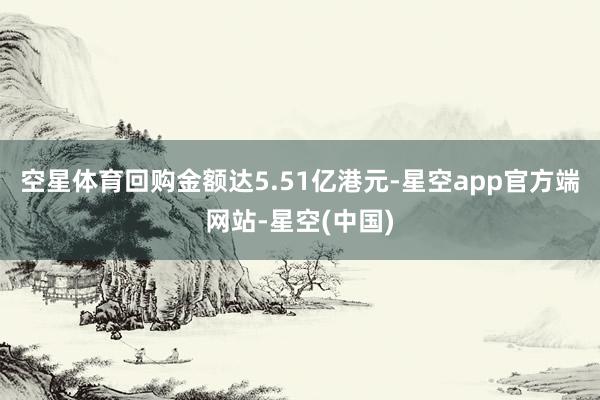空星体育回购金额达5.51亿港元-星空app官方端网站-星空(中国)