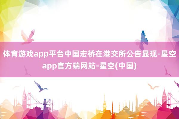 体育游戏app平台中国宏桥在港交所公告显现-星空app官方端网站-星空(中国)