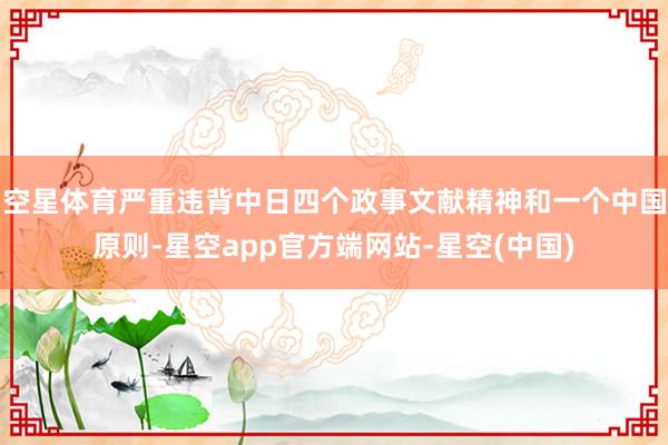 空星体育严重违背中日四个政事文献精神和一个中国原则-星空app官方端网站-星空(中国)