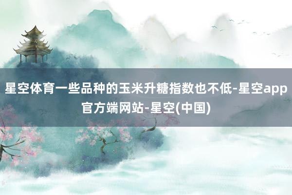 星空体育一些品种的玉米升糖指数也不低-星空app官方端网站-星空(中国)
