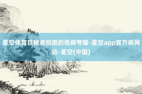 星空体育目睹者拍摄的视频夸耀-星空app官方端网站-星空(中国)