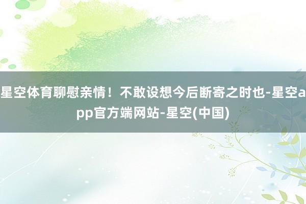 星空体育聊慰亲情！不敢设想今后断寄之时也-星空app官方端网站-星空(中国)
