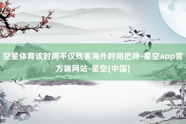 空星体育该时间不仅残害海外时间把持-星空app官方端网站-星空(中国)